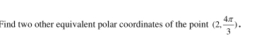 Find two other equivalent polar coordinates of the point (2, 4π /3 ).