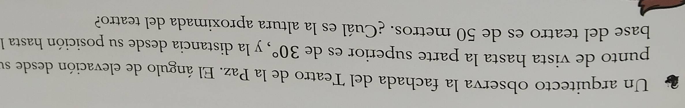 Un arquitecto observa la fachada del Teatro de la Paz. El ángulo de elevación desde su 
punto de vista hasta la parte superior es de 30° , y la distancia desde su posición hasta la 
base del teatro es de 50 metros. ¿Cuál es la altura aproximada del teatro?