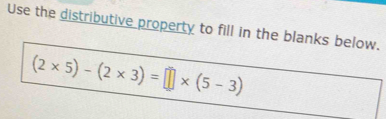 Use the distributive property to fill in the blanks below.
(2* 5)-(2* 3)=□ * (5-3)