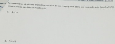 Representa las siguientes expresiones con los discos, reagrupando como sea necesario. A tu derecha lndica 
los productos parciales verticalmente. 
8. 4* 27
b. 5* 42