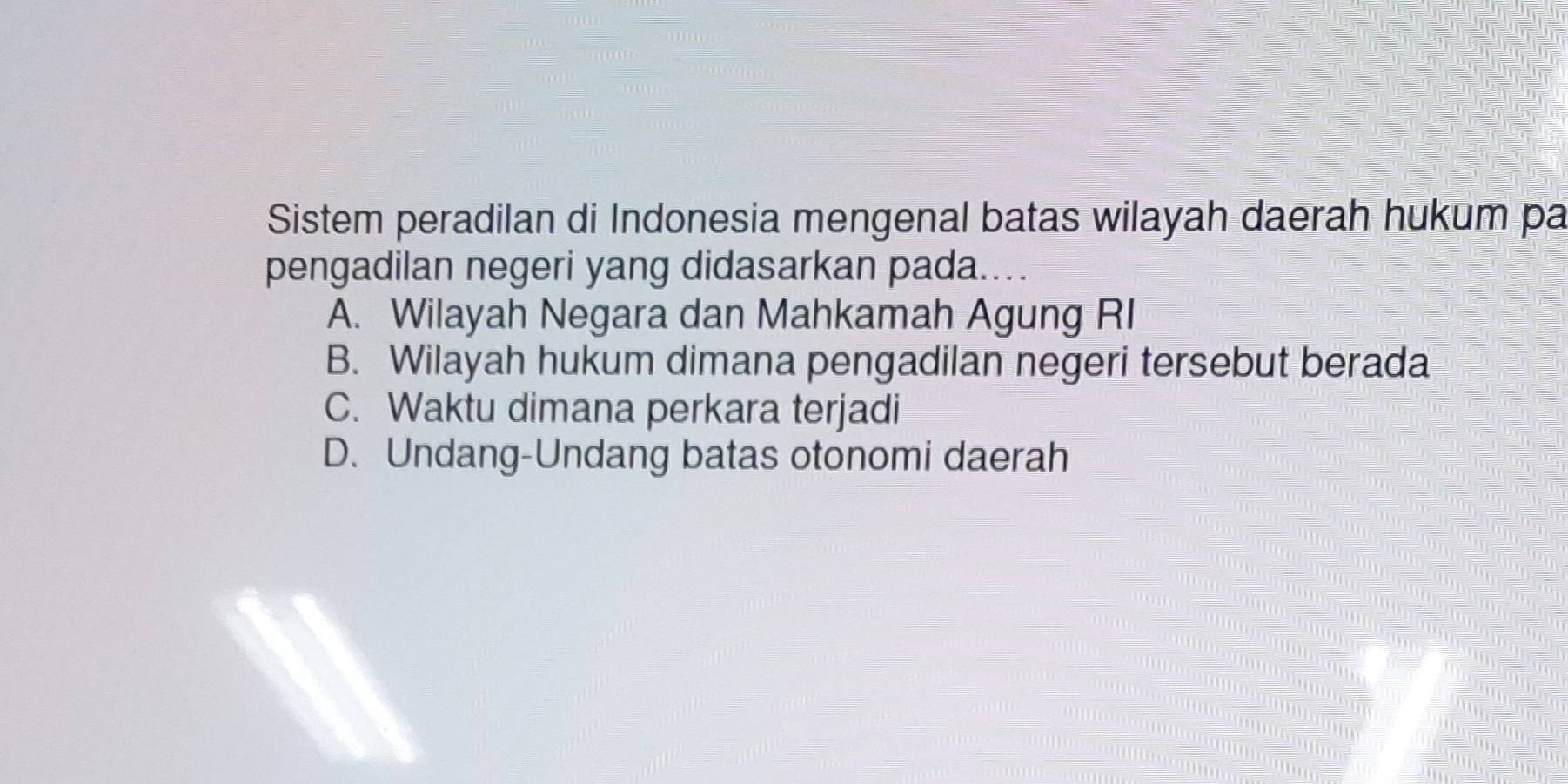 Sistem peradilan di Indonesia mengenal batas wilayah daerah hukum pa
pengadilan negeri yang didasarkan pada....
A. Wilayah Negara dan Mahkamah Agung RI
B. Wilayah hukum dimana pengadilan negeri tersebut berada
C. Waktu dimana perkara terjadi
D. Undang-Undang batas otonomi daerah