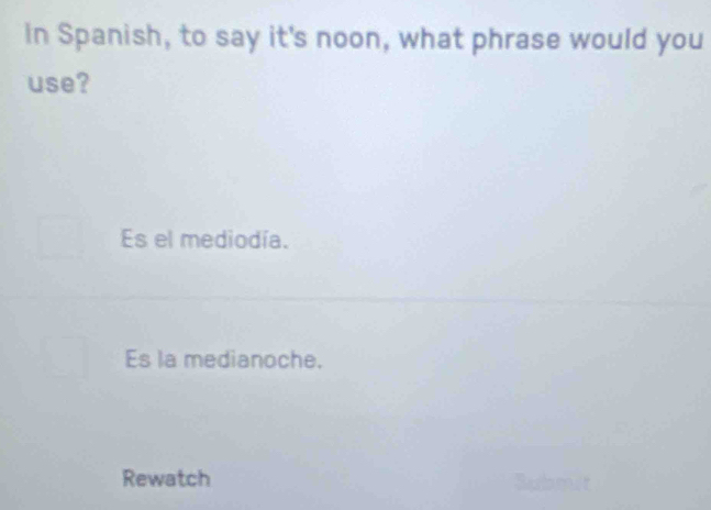 In Spanish, to say it's noon, what phrase would you
use?
Es el mediodía.
Es la medianoche.
Rewatch Bubmit