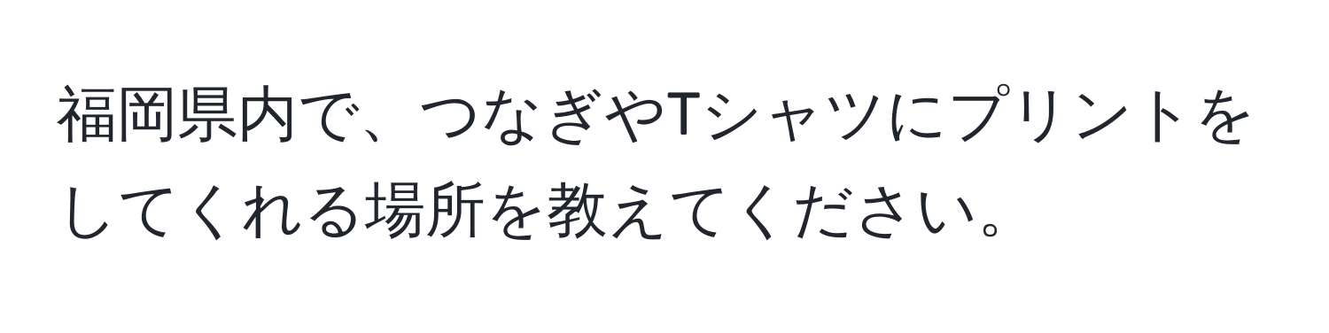 福岡県内で、つなぎやTシャツにプリントをしてくれる場所を教えてください。