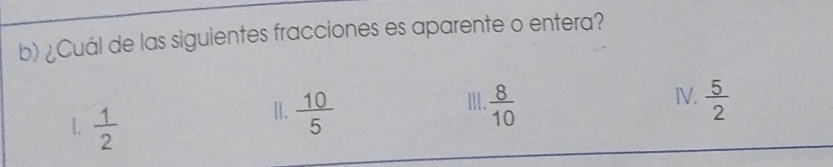 ¿Cuál de las siguientes fracciones es aparente o entera?
III. IV.  5/2 
1.  1/2 
11.  10/5   8/10 