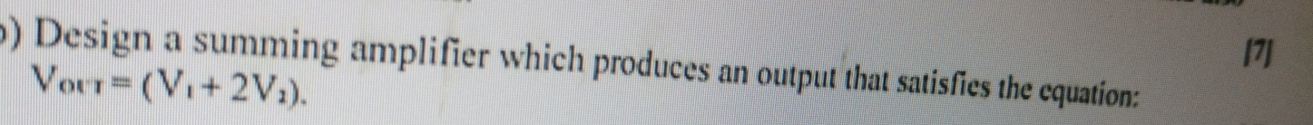 [7] 
) Design a summing amplifier which produces an output that satisfies the equation:
V_our=(V_1+2V_2).