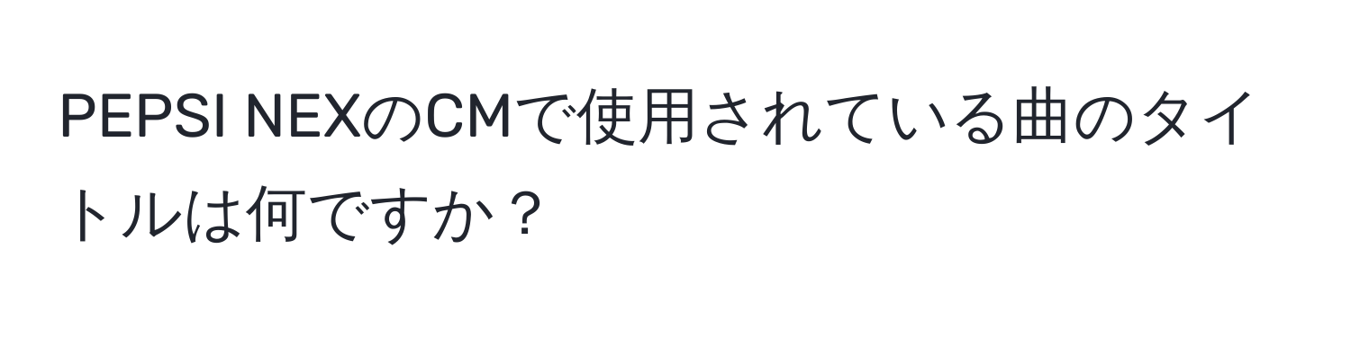 PEPSI NEXのCMで使用されている曲のタイトルは何ですか？