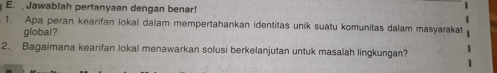 Jawablah pertanyaan dengan benar! 
: 
1. Apa peran kearifan lokal dalam mempertahankan identitas unik suatu komunitas dalam masyarakat 
global? 
2. Bagaimana kearifan lokal menawarkan solusi berkelanjutan untuk masalah lingkungan?