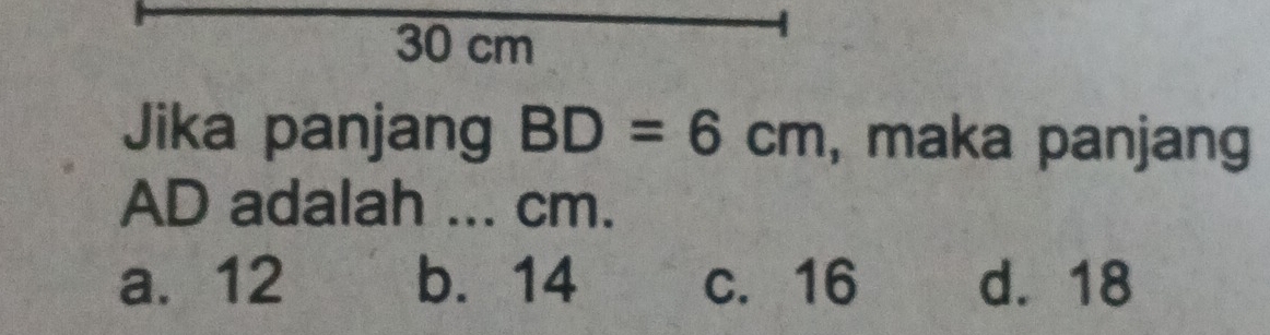 30 cm
Jika panjang BD=6cm , maka panjang
AD adalah ... cm.
a. 12 b. 14 c. 16 d. 18