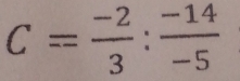 C= (-2)/3 : (-14)/-5 