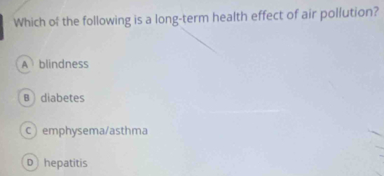 Which of the following is a long-term health effect of air pollution?
A blindness
B diabetes
c emphysema/asthma
D hepatitis
