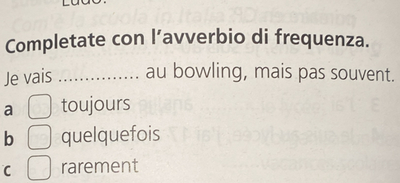 Completate con l’avverbio di frequenza.
Je vais_
au bowling, mais pas souvent.
a toujours
b quelquefois
C rarement