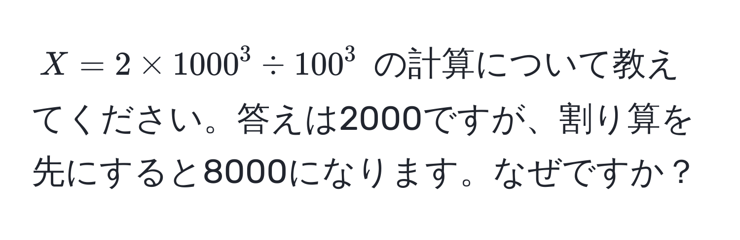 $X = 2 * 1000^3 / 100^3$ の計算について教えてください。答えは2000ですが、割り算を先にすると8000になります。なぜですか？