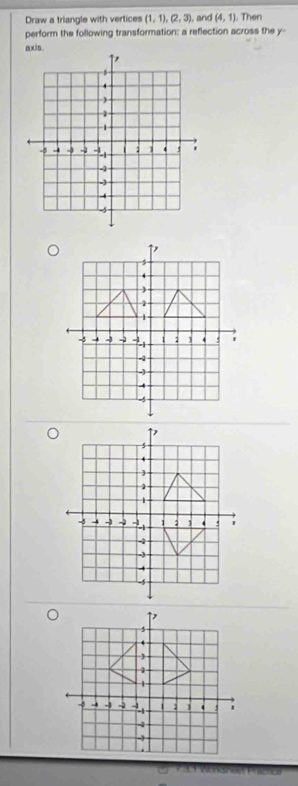 Draw a triangle with vertices (1,1), (2,3) , and (4,1). Then 
perform the following transformation: a reflection across the y - 
axis.