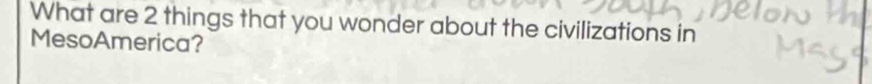 What are 2 things that you wonder about the civilizations in 
MesoAmerica?