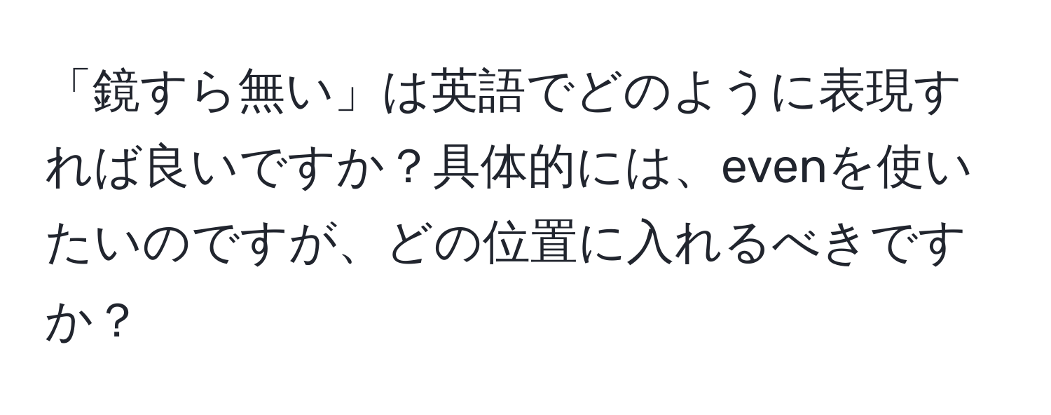 「鏡すら無い」は英語でどのように表現すれば良いですか？具体的には、evenを使いたいのですが、どの位置に入れるべきですか？