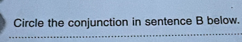 Circle the conjunction in sentence B below.