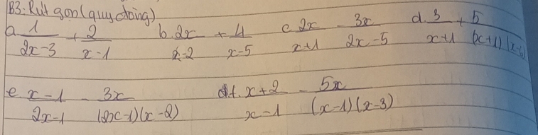 B3: Rut gon (quy doing) 
a.  1/2x-3 - 2/x-1  = 2x/x-1 - 3x/2x-5  d  3/x-mu  + 5/(x+mu )(x-mu ) 
b  2x/x-2 + 4/x-5  ( 
e.  (x-1)/2x-1 - 3x/(2x-1)(x-2) 
f.  (x+2)/x-1 - 5x/(x-1)(x-3) 