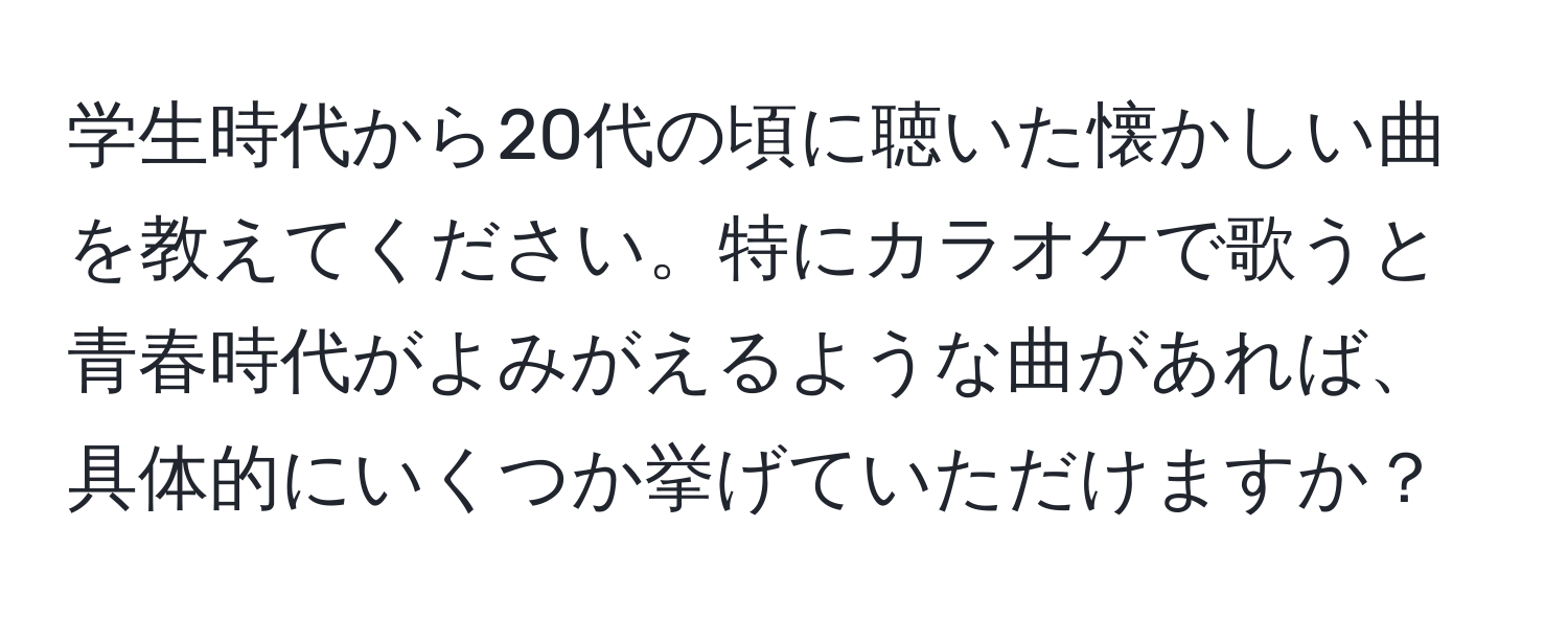 学生時代から20代の頃に聴いた懐かしい曲を教えてください。特にカラオケで歌うと青春時代がよみがえるような曲があれば、具体的にいくつか挙げていただけますか？