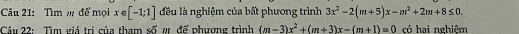 Tìm m để mọi x∈ [-1;1] đều là nghiệm của bất phương trình 3x^2-2(m+5)x-m^2+2m+8≤ 0. 
Câu 22: Tìm giá trị của tham số m để phương trình (m-3)x^2+(m+3)x-(m+1)=0 có hai nghiệm