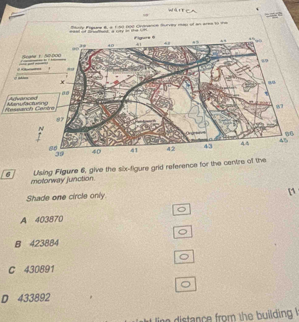 10°
Da vot wrg
R
6
6 Using Figure 6, give the six-figure grid reference for the centre of the
motorway junction.
Shade one circle only.
[1
A 403870
B 423884
C 430891
D 433892
line distance from the building !