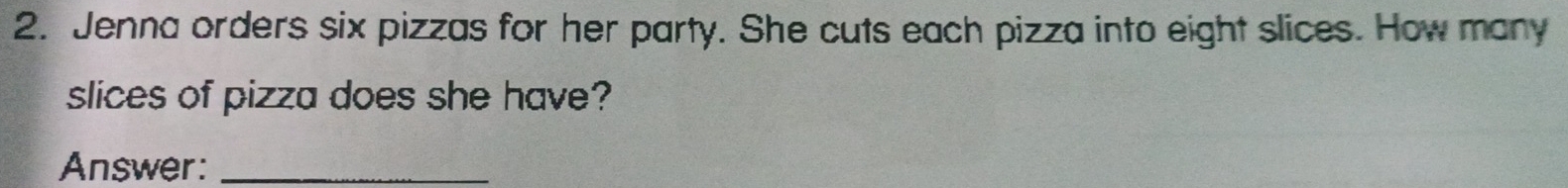 Jenna orders six pizzas for her party. She cuts each pizza into eight slices. How many 
slices of pizza does she have? 
Answer:_
