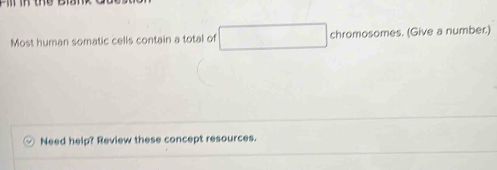 Most human somatic cells contain a total of □ chromosomes. (Give a number.) 
Need help? Review these concept resources.