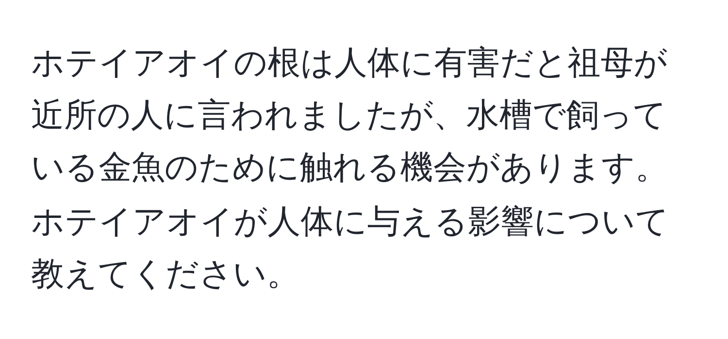 ホテイアオイの根は人体に有害だと祖母が近所の人に言われましたが、水槽で飼っている金魚のために触れる機会があります。ホテイアオイが人体に与える影響について教えてください。