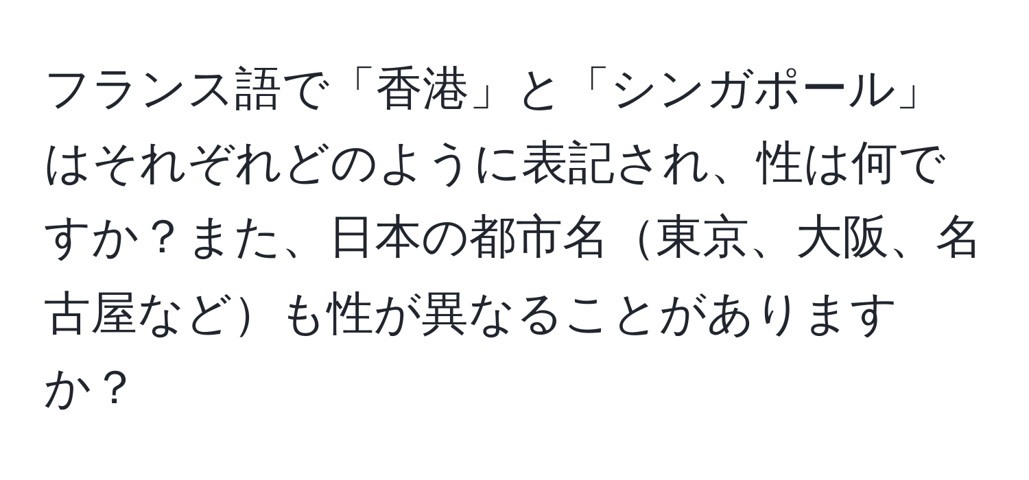 フランス語で「香港」と「シンガポール」はそれぞれどのように表記され、性は何ですか？また、日本の都市名東京、大阪、名古屋なども性が異なることがありますか？