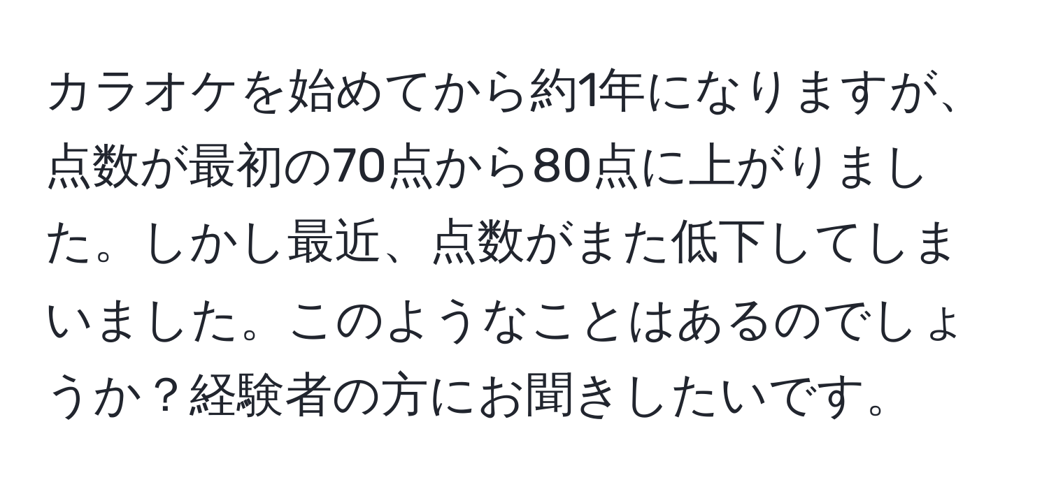 カラオケを始めてから約1年になりますが、点数が最初の70点から80点に上がりました。しかし最近、点数がまた低下してしまいました。このようなことはあるのでしょうか？経験者の方にお聞きしたいです。