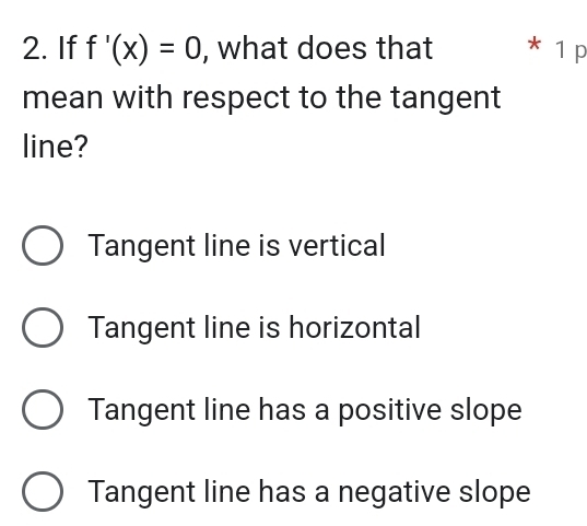 If f'(x)=0 , what does that * 1 p
mean with respect to the tangent
line?
Tangent line is vertical
Tangent line is horizontal
Tangent line has a positive slope
Tangent line has a negative slope