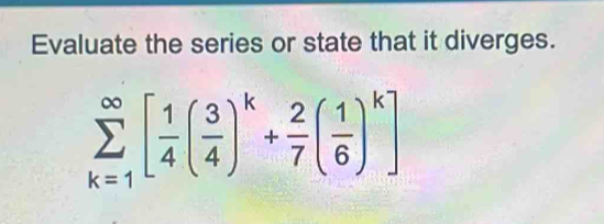 Evaluate the series or state that it diverges.
sumlimits _(k=1)^(∈fty)[ 1/4 ( 3/4 )^k+ 2/7 ( 1/6 )^k]