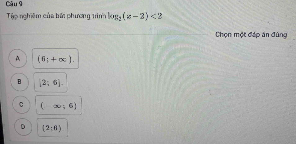 Tập nghiệm của bất phương trình log _2(x-2)<2</tex> 
Chọn một đáp án đúng
A (6;+∈fty ).
B [2;6].
C (-∈fty ;6)
D (2;6).