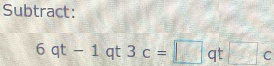 Subtract:
6qt-1 qt 3c=□ qt□ c