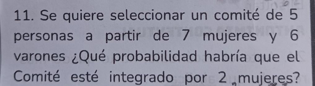 Se quiere seleccionar un comité de 5
personas a partir de 7 mujeres y 6
varones ¿Qué probabilidad habría que el 
Comité esté integrado por 2 mujeres?