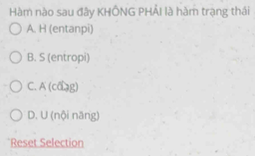 Hàm nào sau đây KHÔNG PHẢI là hàm trạng thái
A. H (entanpi)
B. S (entropi)
C. A (ca.g)
D. U (nội năng)
Reset Selection