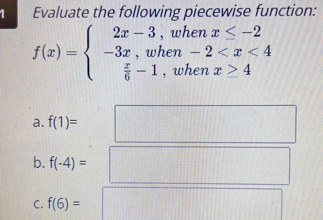 Evaluate the following piecewise function:
f(x)=beginarrayl 2x-3,whenx≤ -2 -3x,when-2 4endarray.
a. f(1)=
b. f(-4)=
C. f(6)=