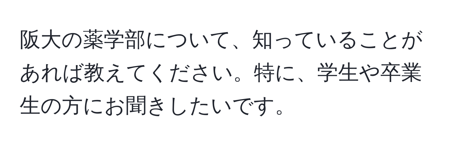 阪大の薬学部について、知っていることがあれば教えてください。特に、学生や卒業生の方にお聞きしたいです。