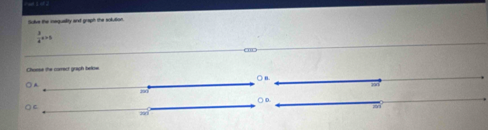 wt o .
Solve the inequallity and graph the solution.
 3/4 a>5
Choose the comect graph below.
○ B.
A.
201
○ D.
a