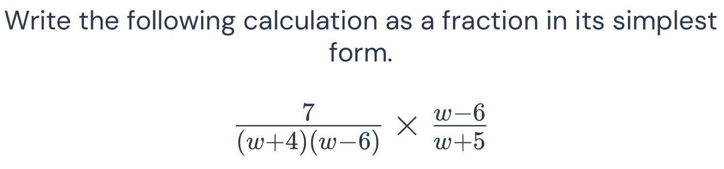 Write the following calculation as a fraction in its simplest 
form.
 7/(w+4)(w-6) *  (w-6)/w+5 