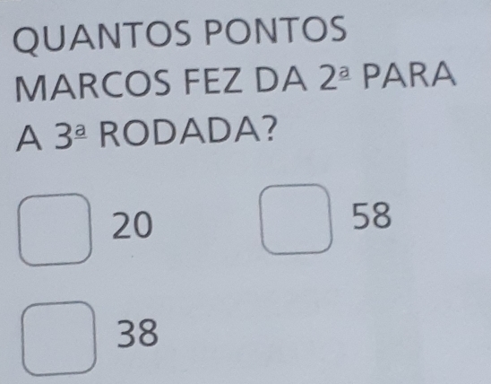 QUANTOS PONTOS
MARCOS FEZ DA 2^(_ a) PARA
A 3^(_ a) RODADA?
20
58
38