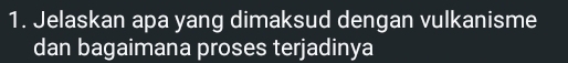 Jelaskan apa yang dimaksud dengan vulkanisme 
dan bagaimana proses terjadinya