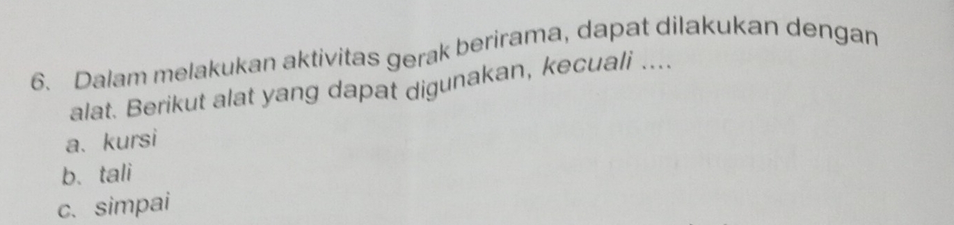 Dalam melakukan aktivitas gerak berirama, dapat dilakukan dengan
alat. Berikut alat yang dapat digunakan, kecuali ....
a、kursi
b、tali
c.simpai