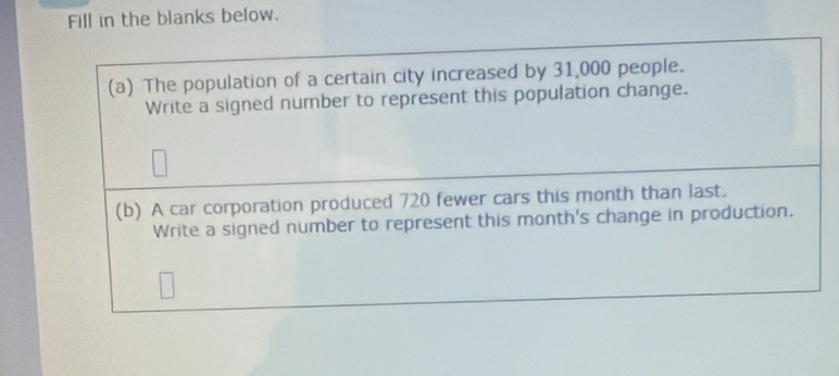 Fill in the blanks below. 
(a) The population of a certain city increased by 31,000 people. 
Write a signed number to represent this population change. 
(b) A car corporation produced 720 fewer cars this month than last. 
Write a signed number to represent this month's change in production.