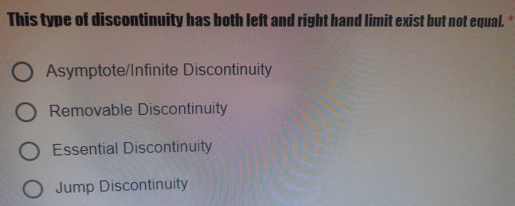 This type of discontinuity has both left and right hand limit exist but not equal.*
Asymptote/Infinite Discontinuity
Removable Discontinuity
Essential Discontinuity
Jump Discontinuity