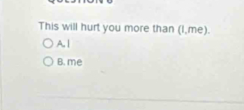 This will hurt you more than (I,me).
A.|
B. me