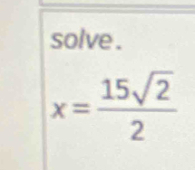 solve .
x= 15sqrt(2)/2 