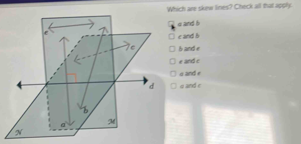 Which are skew lines? Check all that apply.
a and b
c and b
band e
e and c
a and e
a and c