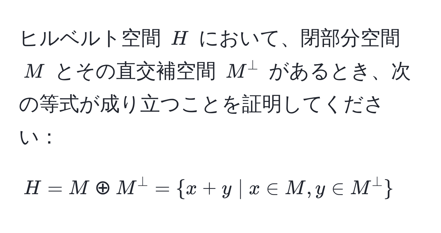 ヒルベルト空間 $H$ において、閉部分空間 $M$ とその直交補空間 $M^(perp$ があるとき、次の等式が成り立つことを証明してください： 
$$H = M oplus M^perp =  x + y | x ∈ M, y ∈ M^perp )$$