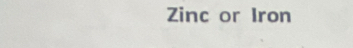 Zinc or Iron