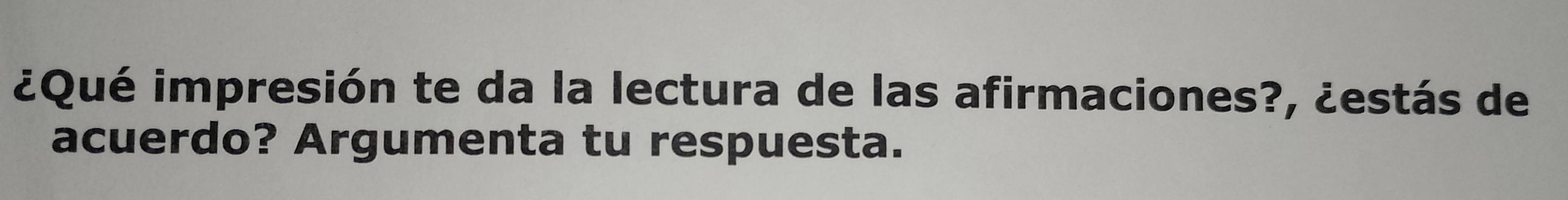 ¿Qué impresión te da la lectura de las afirmaciones?, ¿estás de 
acuerdo? Argumenta tu respuesta.